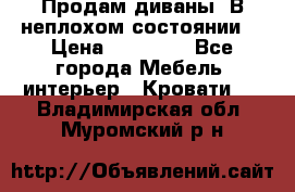 Продам диваны. В неплохом состоянии. › Цена ­ 15 000 - Все города Мебель, интерьер » Кровати   . Владимирская обл.,Муромский р-н